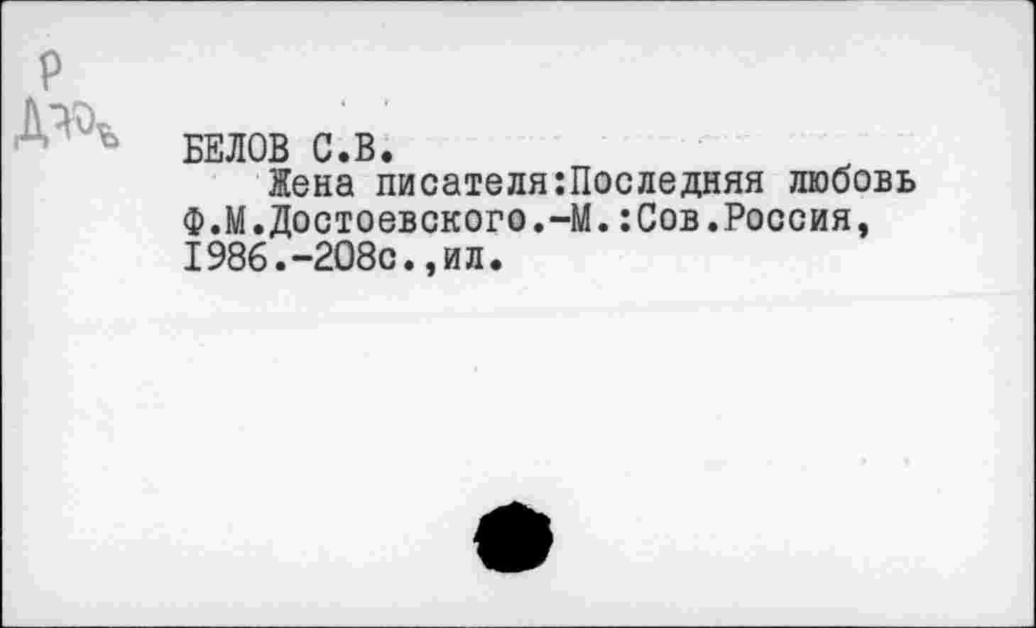 ﻿БЕЛОВ С.В.
Жена писателя Последняя любовь Ф.М.Достоевского.-М.:Сов.Россия, 1986.-208с.,ил.